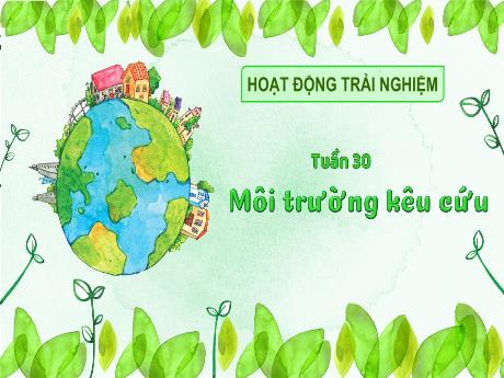 Bài giảng Hoạt động trải nghiệm 3 - Tuần 30: Môi trường kêu cứu