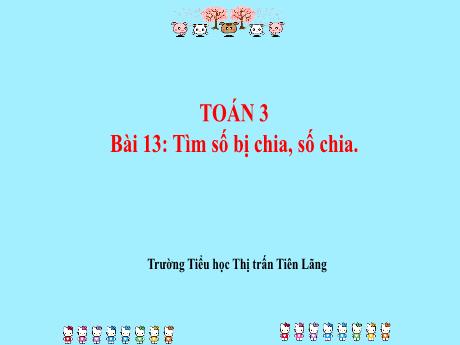Bài giảng Toán 3 - Bài 13: Tìm số bị chia, số chia - Trường Tiểu học Thị trấn Tiên Lãng