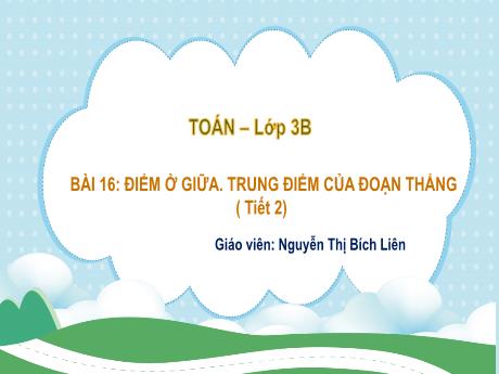 Bài giảng Toán 3 - Bài 16: Điểm ở giữa. Trung điểm của đoạn thẳng (Tiết 2) - Nguyễn Thị Bích Liên