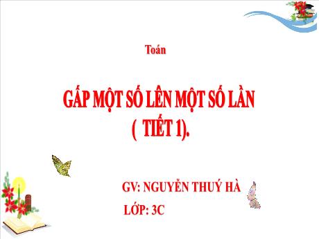 Bài giảng Toán 3 - Bài 24: Gấp một số lên một số lần (Tiết 1) - Nguyễn Thúy Hà