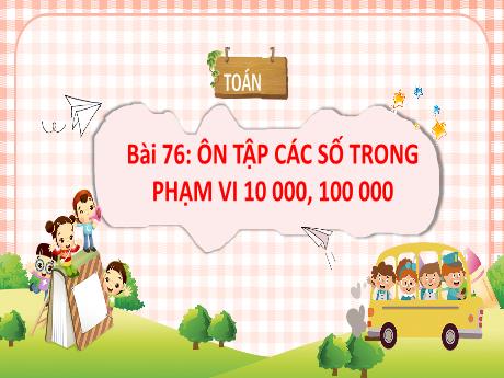 Bài giảng Toán 3 - Bài 76: Ôn tập các số trong phạm vi 10000, 100000