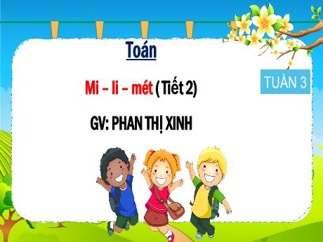 Bài giảng Toán 3 - Bài: Mi-li-mét (Tiết 2) - Phan Thị Xinh