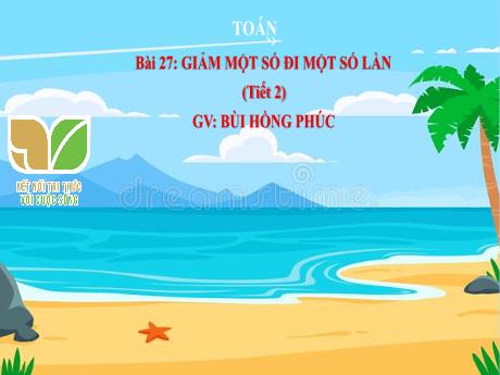 Bài giảng Toán 3 Sách Kết nối tri thức - Bài 27: Giảm một số đi một số lần (Tiết 2) - Bùi Hồng Phúc